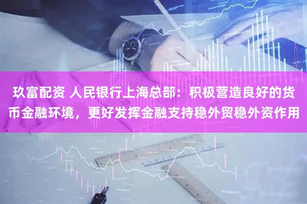 玖富配资 人民银行上海总部：积极营造良好的货币金融环境，更好发挥金融支持稳外贸稳外资作用