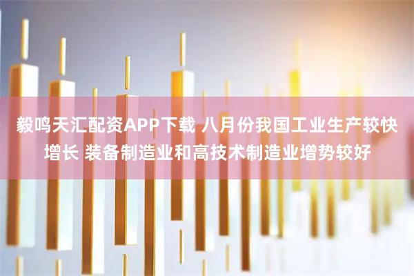 毅鸣天汇配资APP下载 八月份我国工业生产较快增长 装备制造业和高技术制造业增势较好