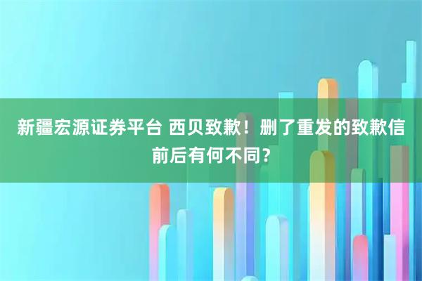 新疆宏源证券平台 西贝致歉！删了重发的致歉信前后有何不同？