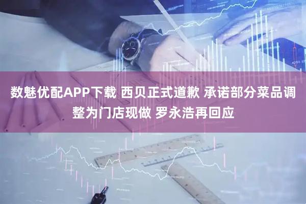 数魅优配APP下载 西贝正式道歉 承诺部分菜品调整为门店现做 罗永浩再回应