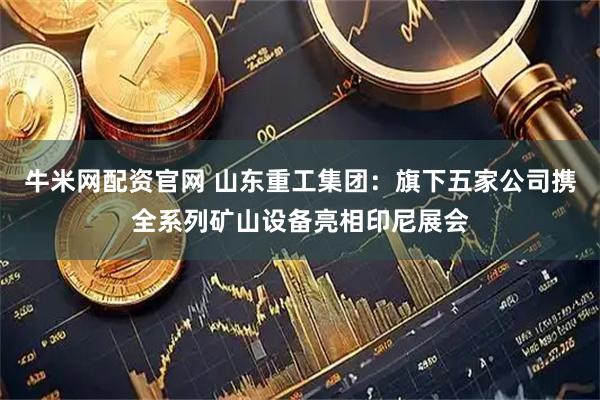 牛米网配资官网 山东重工集团：旗下五家公司携全系列矿山设备亮相印尼展会