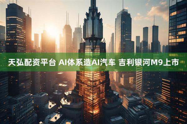 天弘配资平台 AI体系造AI汽车 吉利银河M9上市