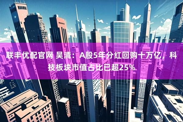 联丰优配官网 吴清：A股5年分红回购十万亿，科技板块市值占比已超25%