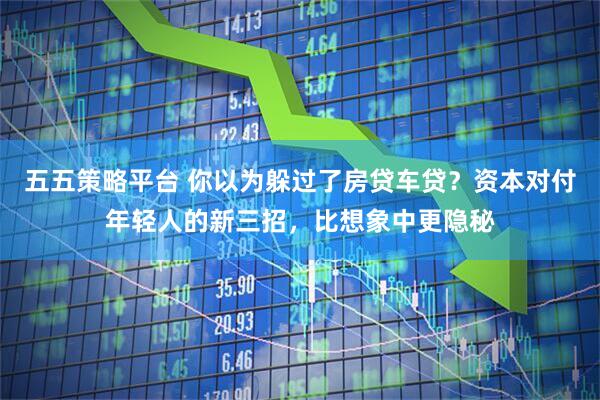 五五策略平台 你以为躲过了房贷车贷？资本对付年轻人的新三招，比想象中更隐秘
