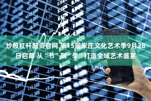 炒股杠杆配资官网 第15届宋庄文化艺术季9月28日启幕 从“节”到“季”打造全域艺术盛宴