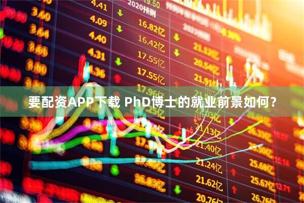 要配资APP下载 PhD博士的就业前景如何？