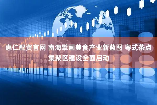 惠仁配资官网 南海擘画美食产业新蓝图 粤式茶点集聚区建设全面启动