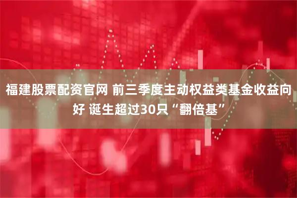 福建股票配资官网 前三季度主动权益类基金收益向好 诞生超过30只“翻倍基”