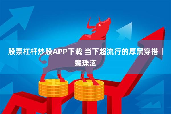 股票杠杆炒股APP下载 当下超流行的厚黑穿搭｜裴珠泫