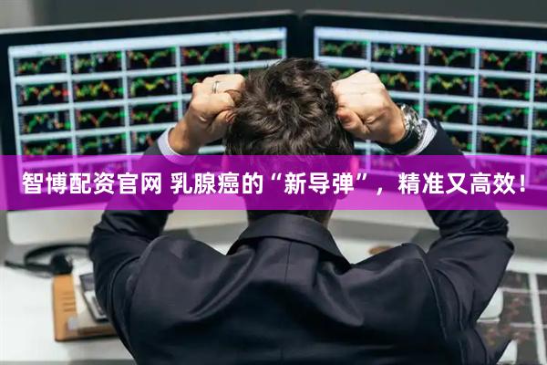 智博配资官网 乳腺癌的“新导弹”，精准又高效！