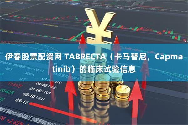 伊春股票配资网 TABRECTA（卡马替尼，Capmatinib）的临床试验信息