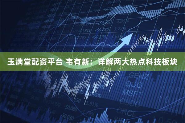 玉满堂配资平台 韦有新：详解两大热点科技板块