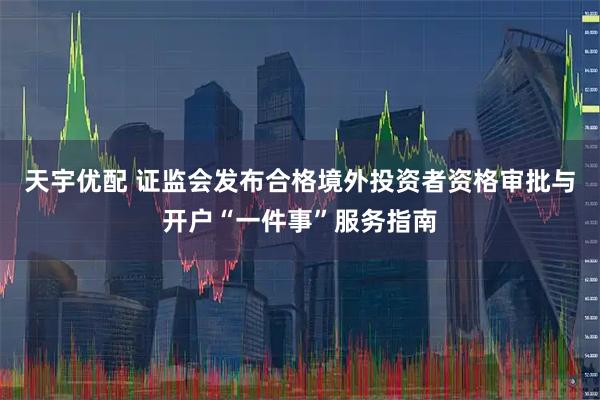 天宇优配 证监会发布合格境外投资者资格审批与开户“一件事”服务指南