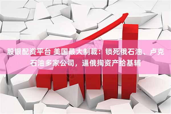 股银配资平台 美国最大制裁：锁死俄石油、卢克石油多家公司，逼俄掏资产给基辅