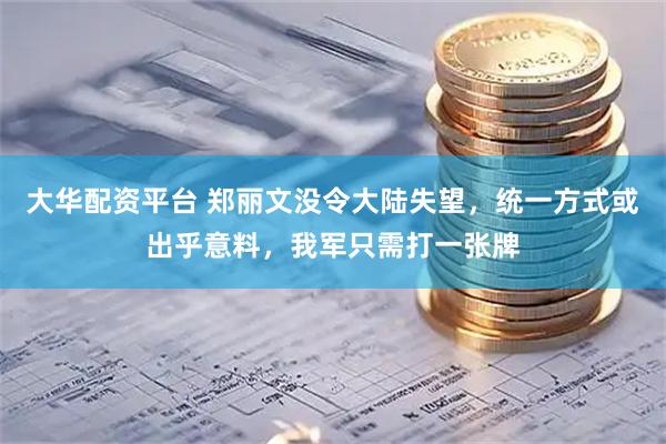 大华配资平台 郑丽文没令大陆失望，统一方式或出乎意料，我军只需打一张牌