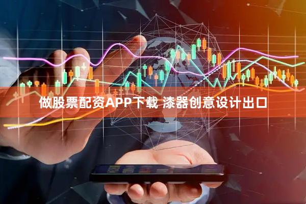 做股票配资APP下载 漆器创意设计出口