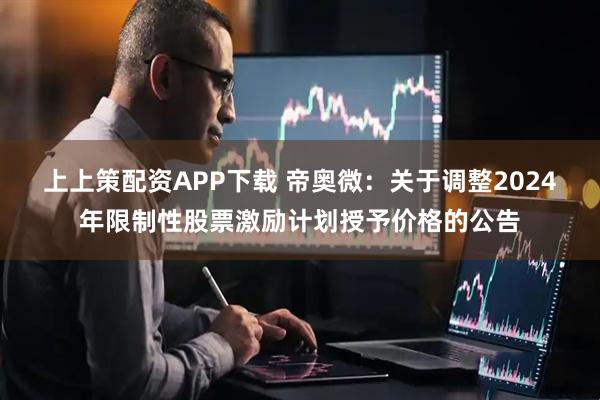 上上策配资APP下载 帝奥微：关于调整2024年限制性股票激励计划授予价格的公告