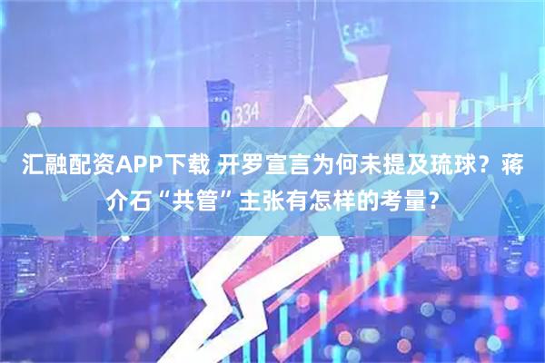 汇融配资APP下载 开罗宣言为何未提及琉球？蒋介石“共管”主张有怎样的考量？