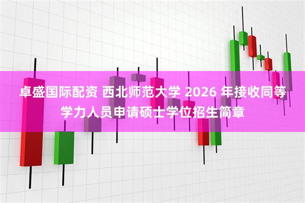 卓盛国际配资 西北师范大学 2026 年接收同等学力人员申请硕士学位招生简章