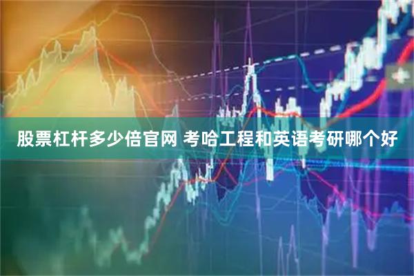 股票杠杆多少倍官网 考哈工程和英语考研哪个好
