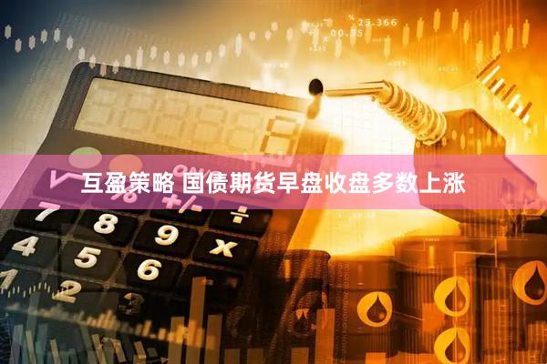互盈策略 国债期货早盘收盘多数上涨
