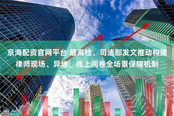 京海配资官网平台 最高检、司法部发文推动构建律师现场、异地、线上阅卷全场景保障机制