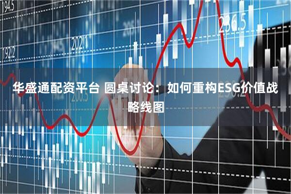 华盛通配资平台 圆桌讨论：如何重构ESG价值战略线图
