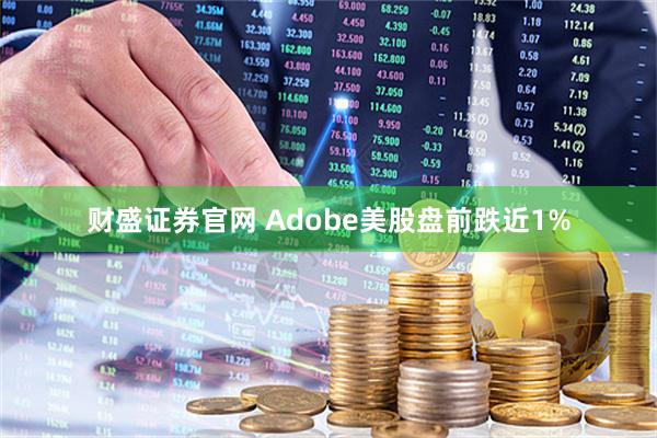 财盛证券官网 Adobe美股盘前跌近1%