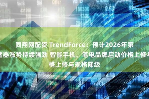 同翔网配资 TrendForce：预计2026年第一季度存储器涨势持续强劲 智能手机、笔电品牌启动价格上修与规格降级
