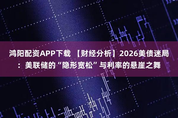 鸿阳配资APP下载 【财经分析】2026美债迷局：美联储的“隐形宽松”与利率的悬崖之舞