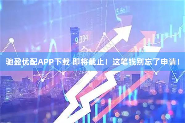 驰盈优配APP下载 即将截止！这笔钱别忘了申请！