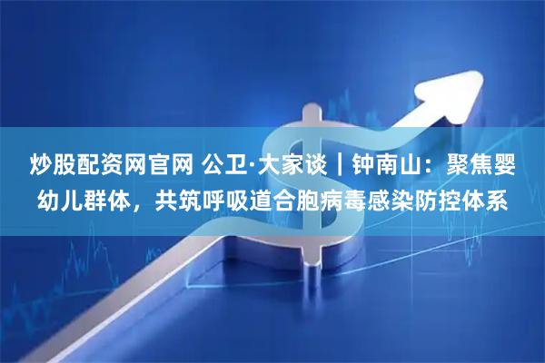 炒股配资网官网 公卫·大家谈｜钟南山：聚焦婴幼儿群体，共筑呼吸道合胞病毒感染防控体系