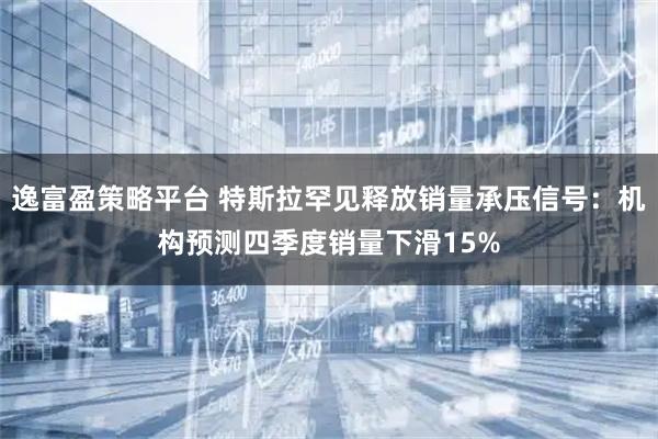 逸富盈策略平台 特斯拉罕见释放销量承压信号：机构预测四季度销量下滑15%