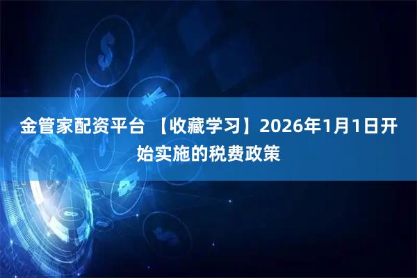 金管家配资平台 【收藏学习】2026年1月1日开始实施的税费政策