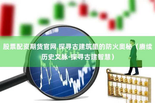 股票配资期货官网 探寻古建筑里的防火奥秘（赓续历史文脉·探寻古建智慧）