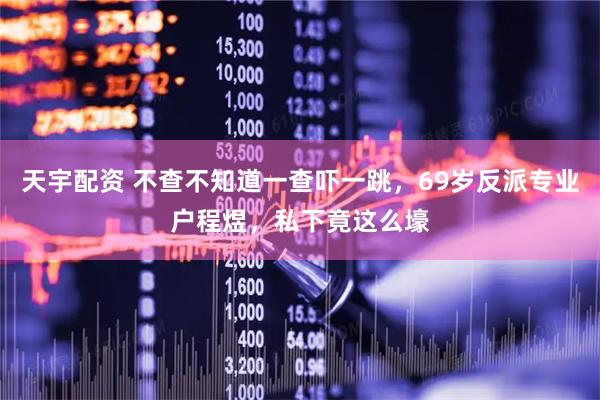 天宇配资 不查不知道一查吓一跳，69岁反派专业户程煜，私下竟这么壕