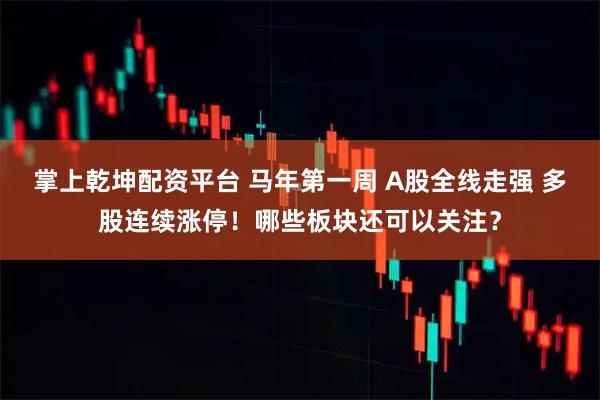 掌上乾坤配资平台 马年第一周 A股全线走强 多股连续涨停！哪些板块还可以关注？
