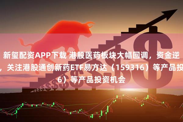 新玺配资APP下载 港股医药板块大幅回调，资金逆势加仓，关注港股通创新药ETF易方达（159316）等产品投资机会