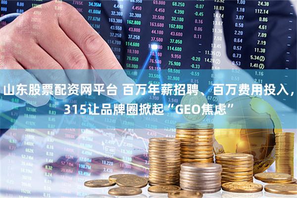 山东股票配资网平台 百万年薪招聘、百万费用投入，315让品牌圈掀起“GEO焦虑”
